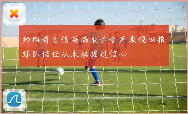 约维奇自信满满表示会用表现回报球队信任从未动摇过信心