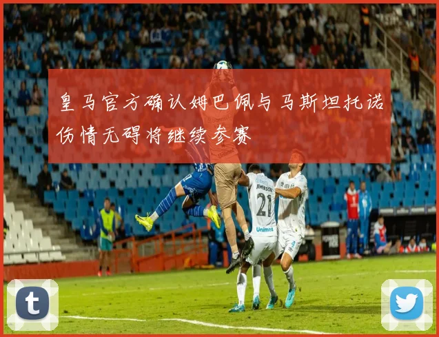 皇马官方确认姆巴佩与马斯坦托诺伤情无碍将继续参赛