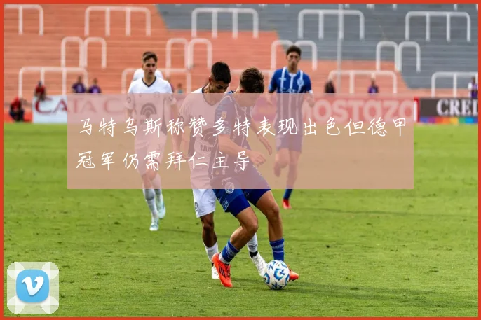 马特乌斯称赞多特表现出色但德甲冠军仍需拜仁主导