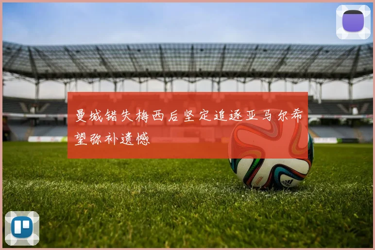 曼城错失梅西后坚定追逐亚马尔希望弥补遗憾