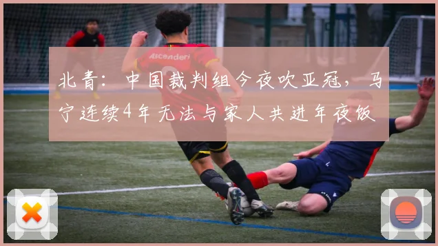 北青：中国裁判组今夜吹亚冠，马宁连续4年无法与家人共进年夜饭