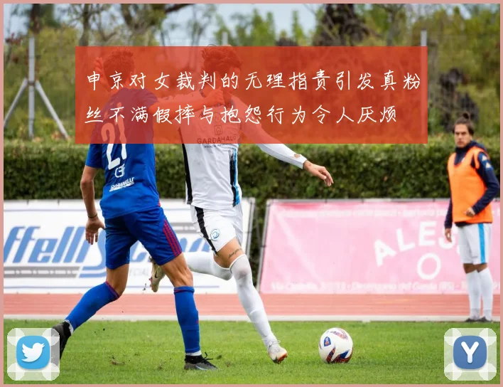申京对女裁判的无理指责引发真粉丝不满假摔与抱怨行为令人厌烦